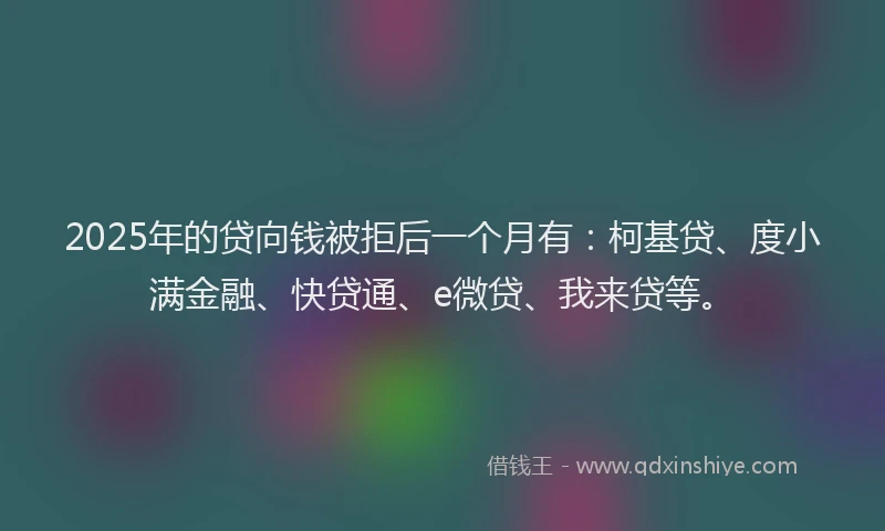 2025年的贷向钱被拒后一个月有：柯基贷、度小满金融、快贷通、e微贷、我来贷等。