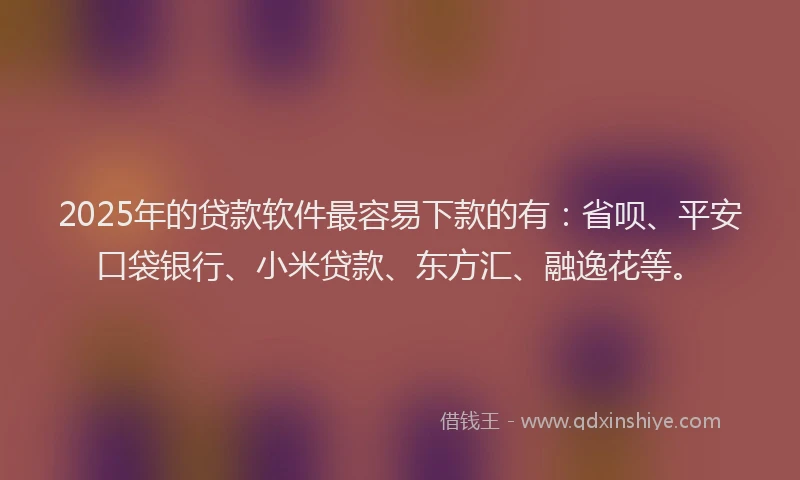 2025年的贷款软件最容易下款的有：省呗、平安口袋银行、小米贷款、东方汇、融逸花等。