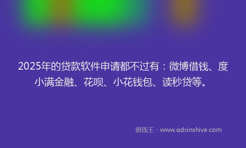 2025年的贷款软件申请都不过有：微博借钱、度小满金融、花呗、小花钱包、读秒贷等。