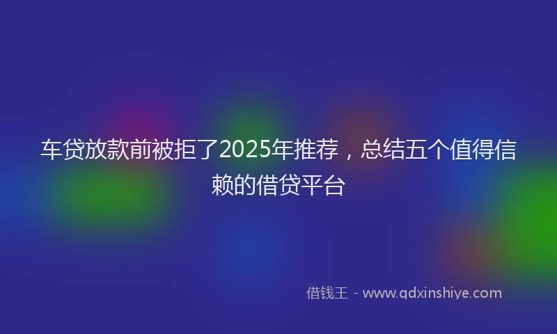 车贷放款前被拒了2025年推荐，总结五个值得信赖的借贷平台