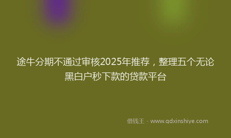 途牛分期不通过审核2025年推荐，整理五个无论黑白户秒下款的贷款平台