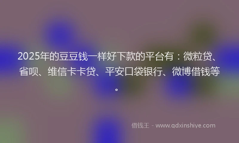 2025年的豆豆钱一样好下款的平台有：微粒贷、省呗、维信卡卡贷、平安口袋银行、微博借钱等。