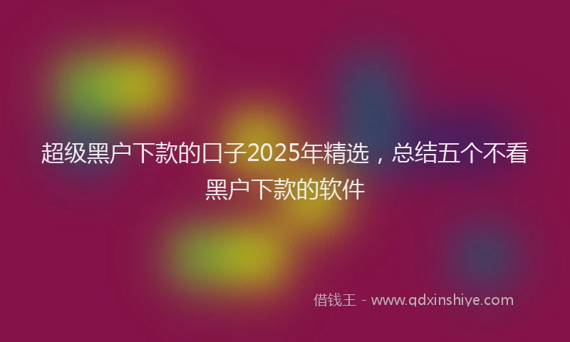 超级黑户下款的口子2025年精选，总结五个不看黑户下款的软件