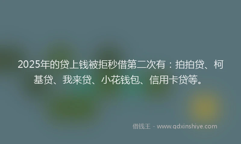 2025年的贷上钱被拒秒借第二次有：拍拍贷、柯基贷、我来贷、小花钱包、信用卡贷等。