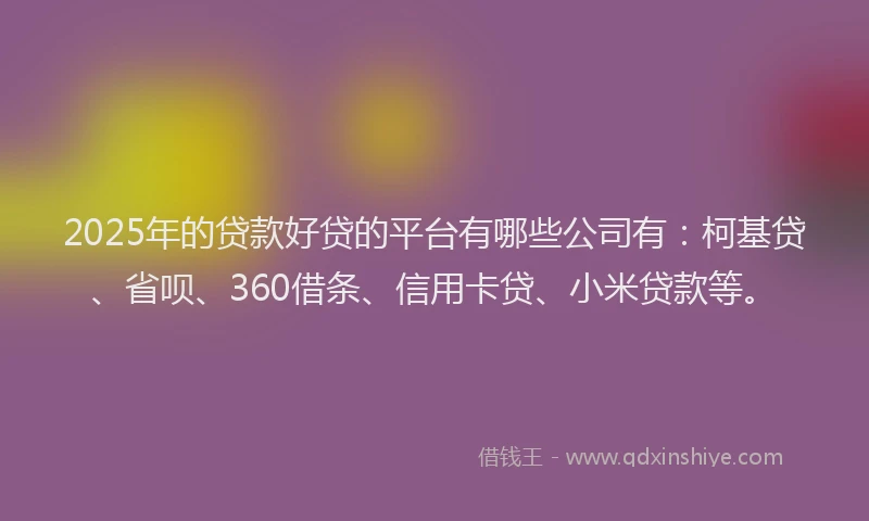 2025年的贷款好贷的平台有哪些公司有：柯基贷、省呗、360借条、信用卡贷、小米贷款等。