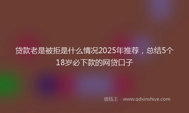 贷款老是被拒是什么情况2025年推荐，总结5个18岁必下款的网贷口子