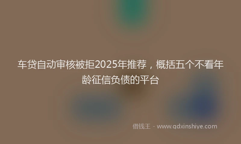 车贷自动审核被拒2025年推荐，概括五个不看年龄征信负债的平台