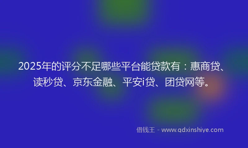 2025年的评分不足哪些平台能贷款有：惠商贷、读秒贷、京东金融、平安i贷、团贷网等。