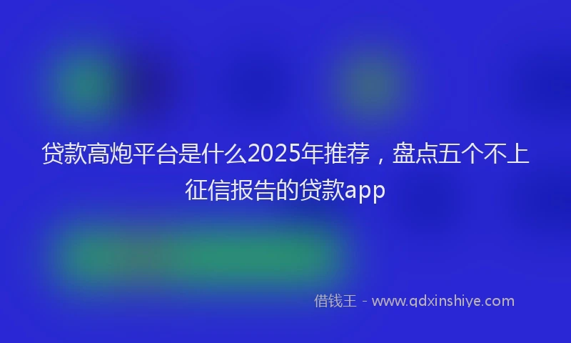 贷款高炮平台是什么2025年推荐，盘点五个不上征信报告的贷款app