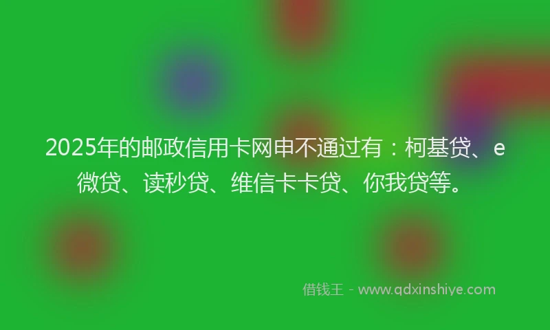 2025年的邮政信用卡网申不通过有：柯基贷、e微贷、读秒贷、维信卡卡贷、你我贷等。