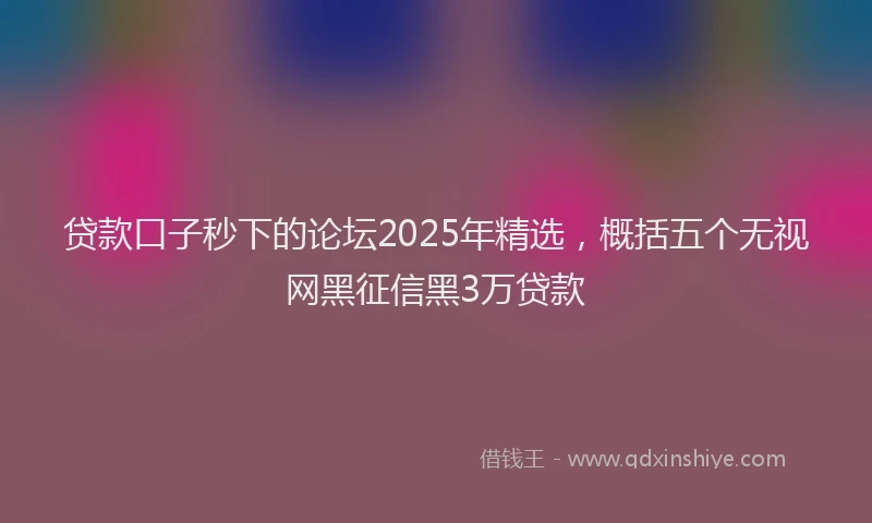 贷款口子秒下的论坛2025年精选，概括五个无视网黑征信黑3万贷款