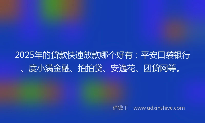 2025年的贷款快速放款哪个好有：平安口袋银行、度小满金融、拍拍贷、安逸花、团贷网等。