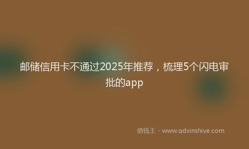 邮储信用卡不通过2025年推荐，梳理5个闪电审批的app