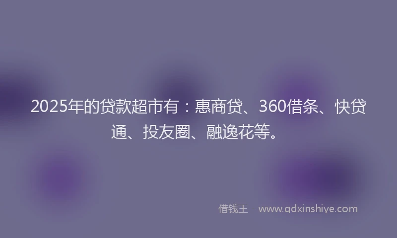 2025年的贷款超市有：惠商贷、360借条、快贷通、投友圈、融逸花等。