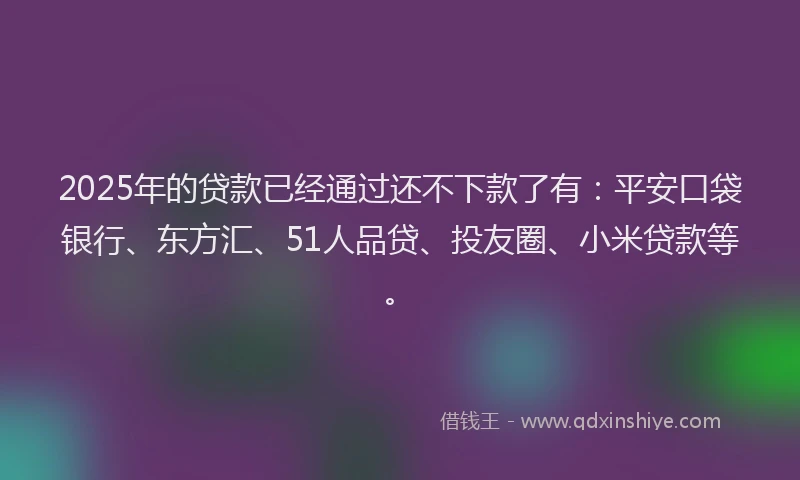 2025年的贷款已经通过还不下款了有：平安口袋银行、东方汇、51人品贷、投友圈、小米贷款等。