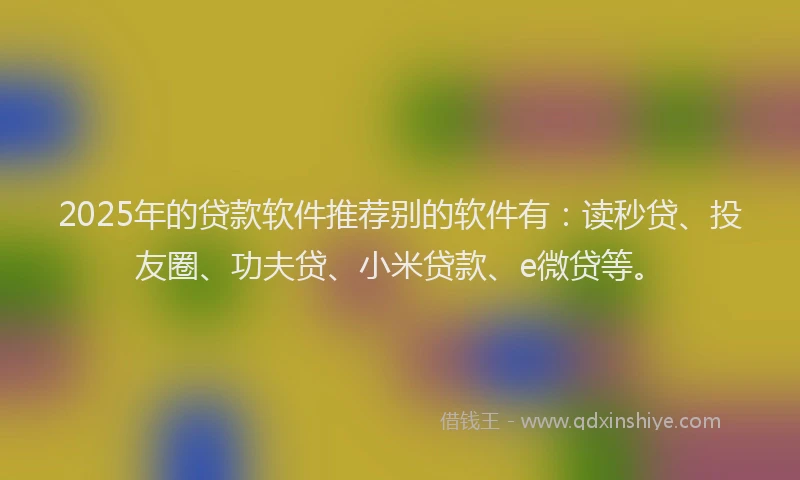 2025年的贷款软件推荐别的软件有：读秒贷、投友圈、功夫贷、小米贷款、e微贷等。