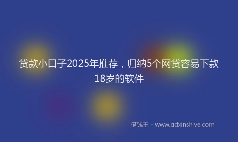贷款小口子2025年推荐，归纳5个网贷容易下款18岁的软件