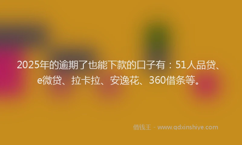 2025年的逾期了也能下款的口子有：51人品贷、e微贷、拉卡拉、安逸花、360借条等。