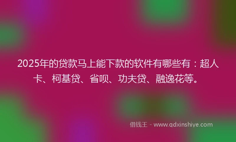 2025年的贷款马上能下款的软件有哪些有：超人卡、柯基贷、省呗、功夫贷、融逸花等。