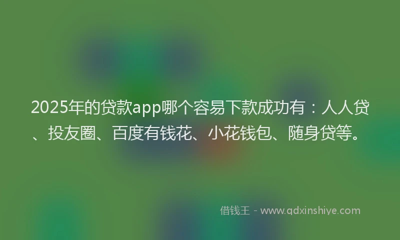 2025年的贷款app哪个容易下款成功有：人人贷、投友圈、百度有钱花、小花钱包、随身贷等。