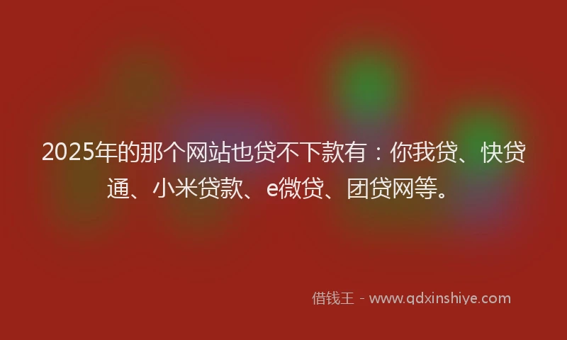 2025年的那个网站也贷不下款有：你我贷、快贷通、小米贷款、e微贷、团贷网等。