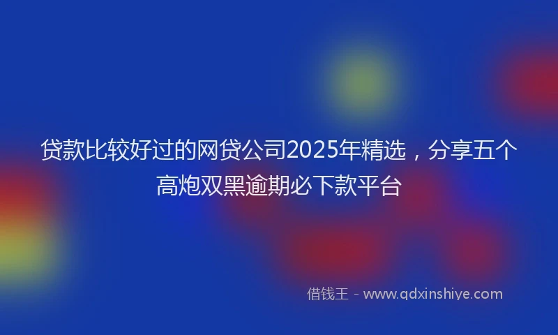 贷款比较好过的网贷公司2025年精选，分享五个高炮双黑逾期必下款平台