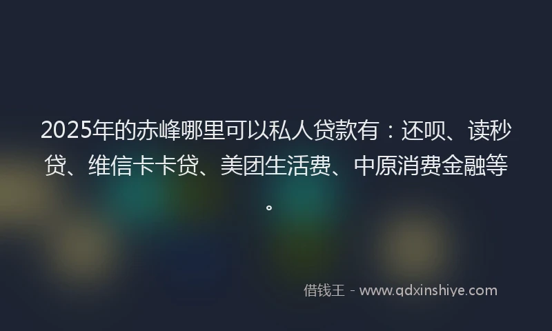 2025年的赤峰哪里可以私人贷款有：还呗、读秒贷、维信卡卡贷、美团生活费、中原消费金融等。