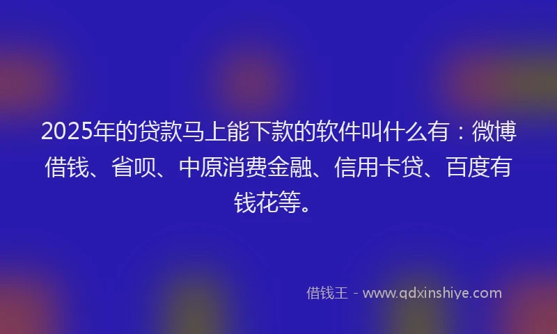 2025年的贷款马上能下款的软件叫什么有：微博借钱、省呗、中原消费金融、信用卡贷、百度有钱花等。