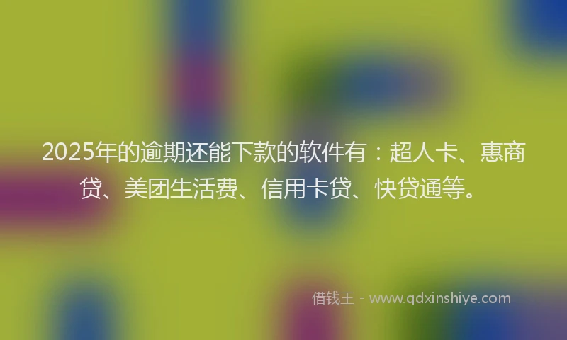 2025年的逾期还能下款的软件有：超人卡、惠商贷、美团生活费、信用卡贷、快贷通等。