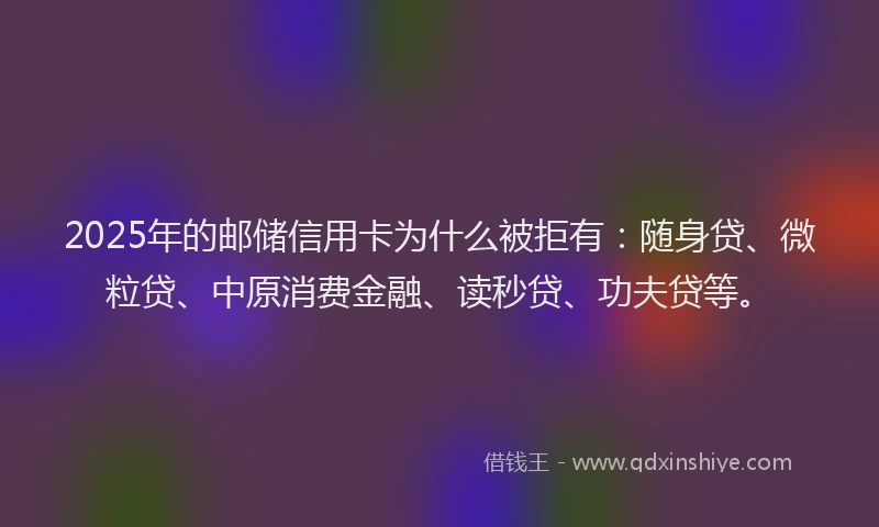 2025年的邮储信用卡为什么被拒有：随身贷、微粒贷、中原消费金融、读秒贷、功夫贷等。