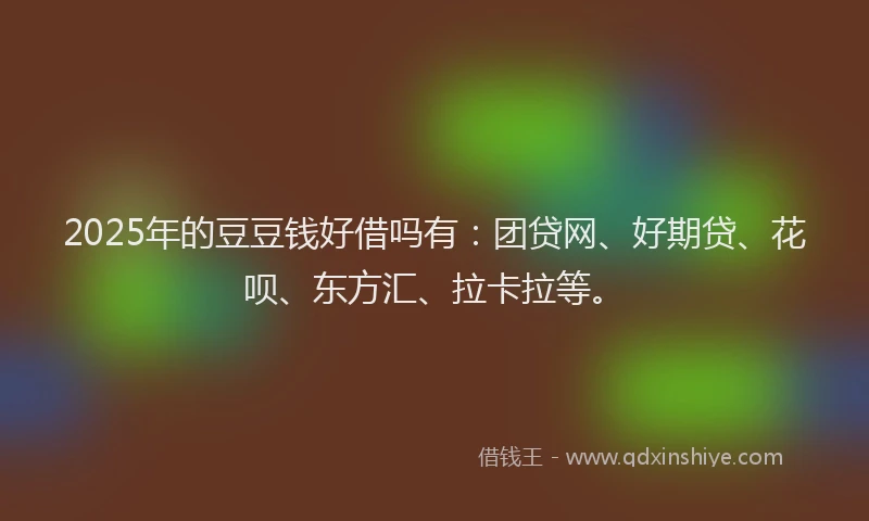 2025年的豆豆钱好借吗有：团贷网、好期贷、花呗、东方汇、拉卡拉等。