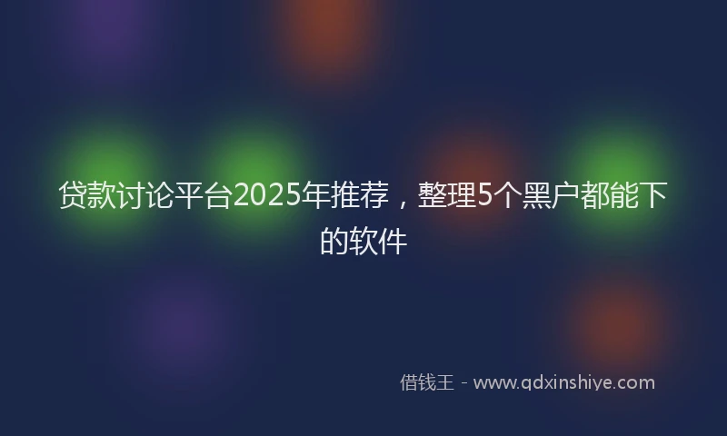 贷款讨论平台2025年推荐，整理5个黑户都能下的软件