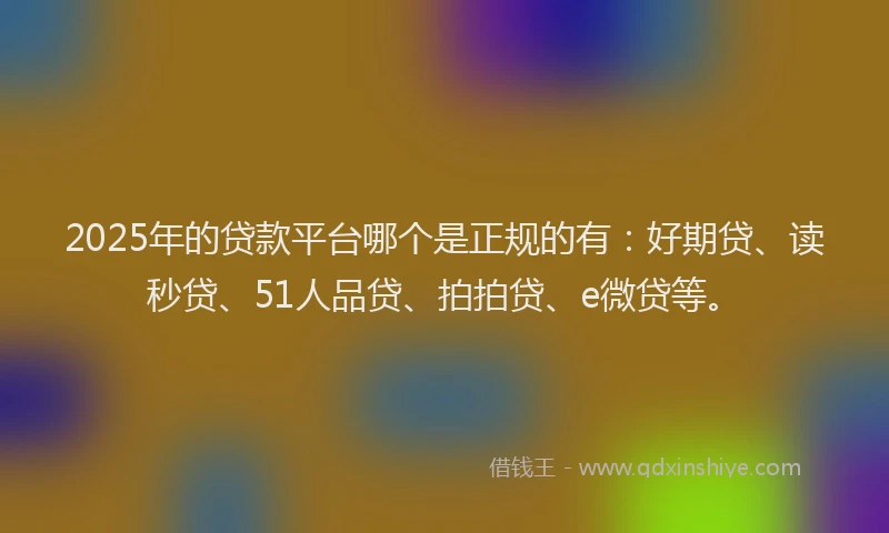 2025年的贷款平台哪个是正规的有：好期贷、读秒贷、51人品贷、拍拍贷、e微贷等。