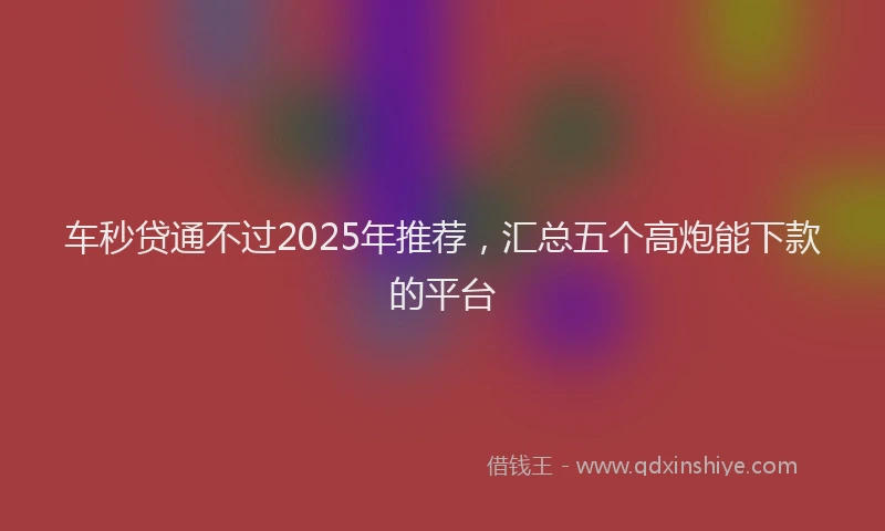 车秒贷通不过2025年推荐，汇总五个高炮能下款的平台