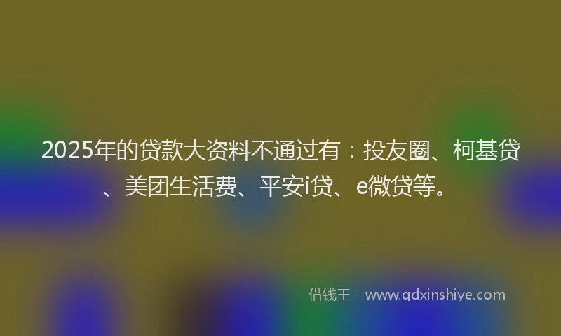 2025年的贷款大资料不通过有：投友圈、柯基贷、美团生活费、平安i贷、e微贷等。