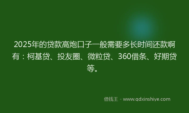 2025年的贷款高炮口子一般需要多长时间还款啊有：柯基贷、投友圈、微粒贷、360借条、好期贷等。
