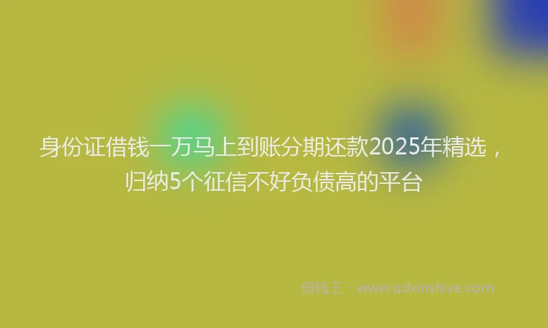 身份证借钱一万马上到账分期还款2025年精选，归纳5个征信不好负债高的平台