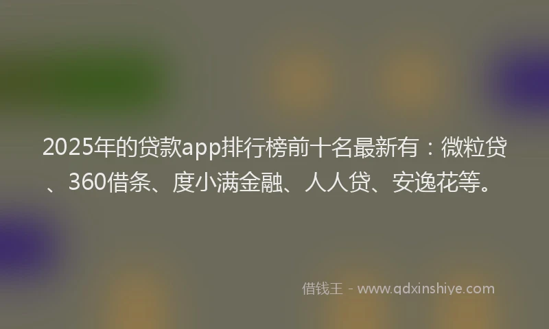 2025年的贷款app排行榜前十名最新有：微粒贷、360借条、度小满金融、人人贷、安逸花等。