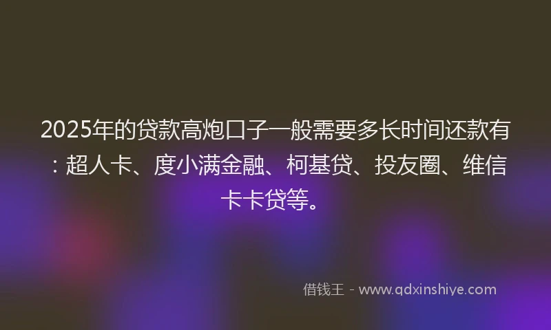 2025年的贷款高炮口子一般需要多长时间还款有：超人卡、度小满金融、柯基贷、投友圈、维信卡卡贷等。