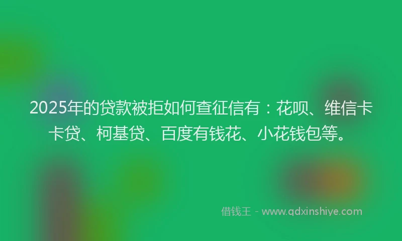 2025年的贷款被拒如何查征信有：花呗、维信卡卡贷、柯基贷、百度有钱花、小花钱包等。