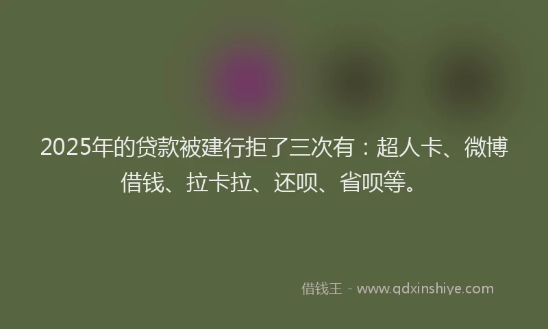 2025年的贷款被建行拒了三次有：超人卡、微博借钱、拉卡拉、还呗、省呗等。