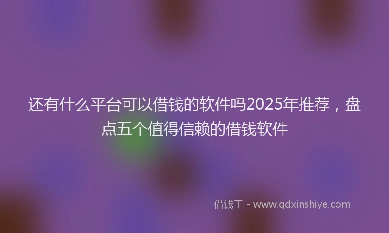 还有什么平台可以借钱的软件吗2025年推荐，盘点五个值得信赖的借钱软件