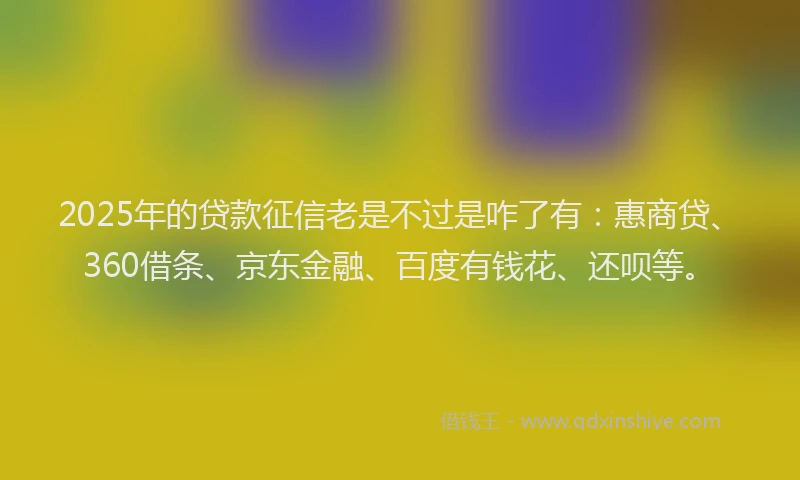 2025年的贷款征信老是不过是咋了有：惠商贷、360借条、京东金融、百度有钱花、还呗等。