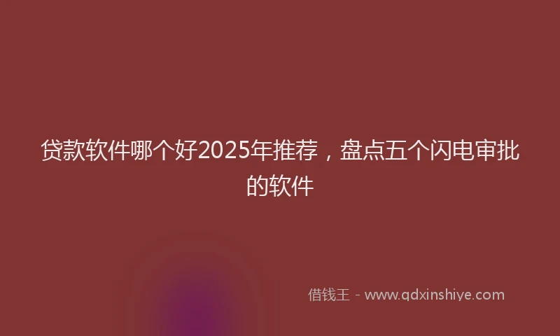 贷款软件哪个好2025年推荐，盘点五个闪电审批的软件