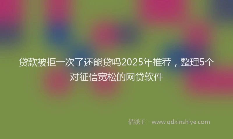 贷款被拒一次了还能贷吗2025年推荐，整理5个对征信宽松的网贷软件