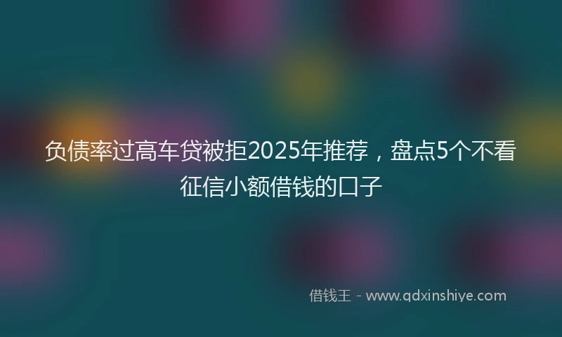 负债率过高车贷被拒2025年推荐，盘点5个不看征信小额借钱的口子