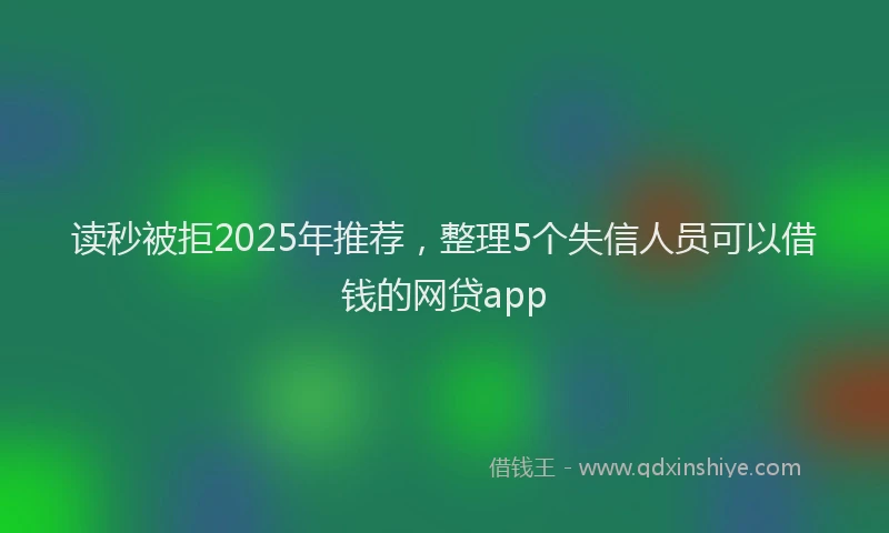 读秒被拒2025年推荐，整理5个失信人员可以借钱的网贷app