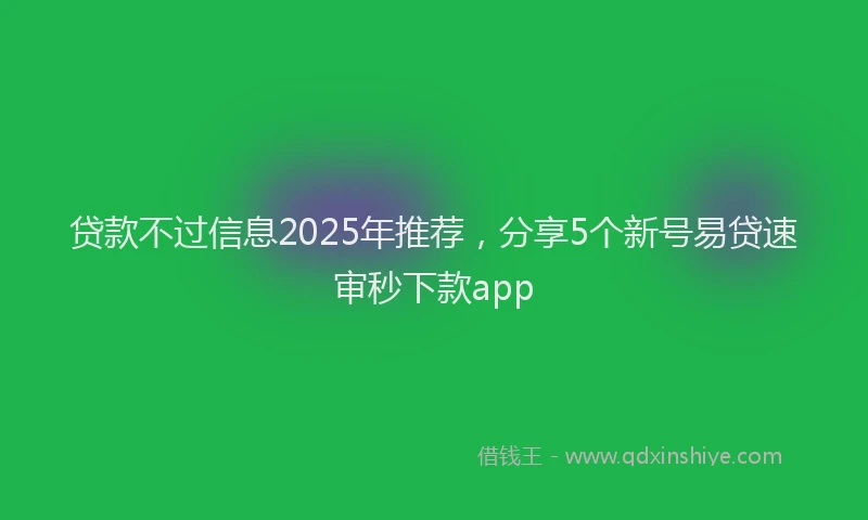 贷款不过信息2025年推荐，分享5个新号易贷速审秒下款app
