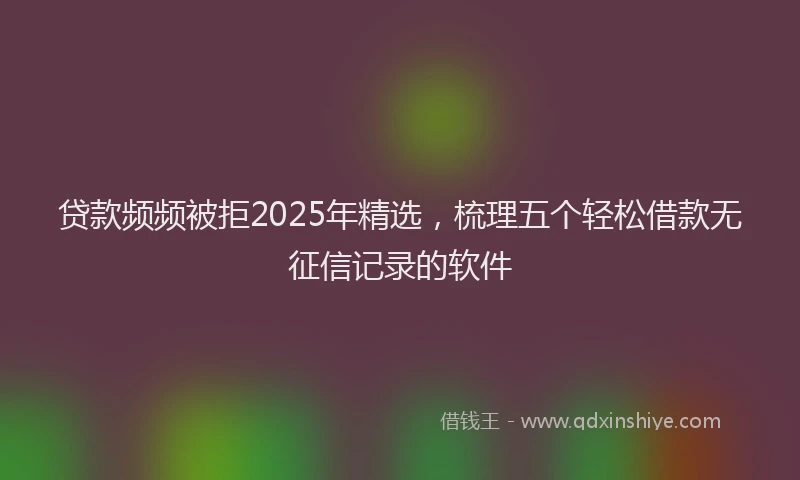 贷款频频被拒2025年精选，梳理五个轻松借款无征信记录的软件