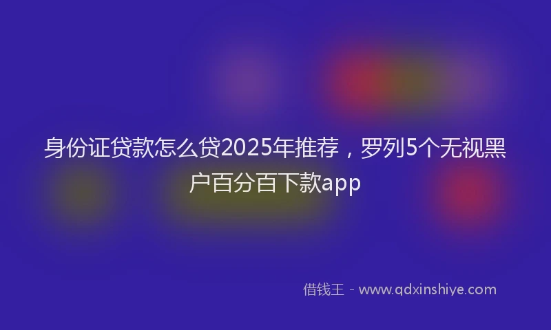 身份证贷款怎么贷2025年推荐，罗列5个无视黑户百分百下款app
